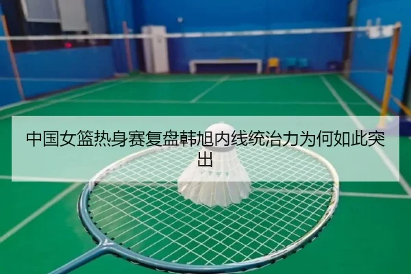 中国女篮热身赛复盘韩旭内线统治力为何如此突出
