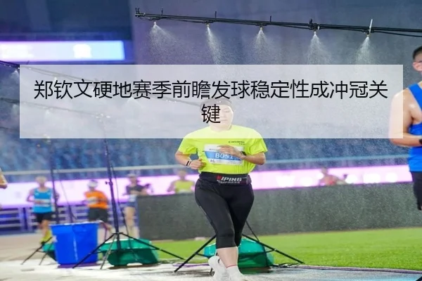 郑钦文硬地赛季前瞻发球稳定性成冲冠关键